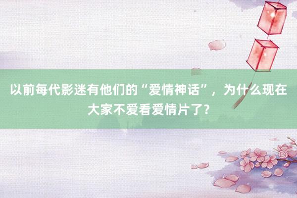 以前每代影迷有他们的“爱情神话”，为什么现在大家不爱看爱情片了？