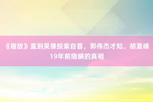 《宿敌》直到吴豫投案自首，郭伟杰才知，胡夏峰19年前隐瞒的真相