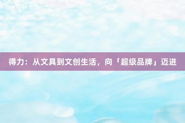 得力：从文具到文创生活，向「超级品牌」迈进