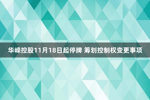 华嵘控股11月18日起停牌 筹划控制权变更事项