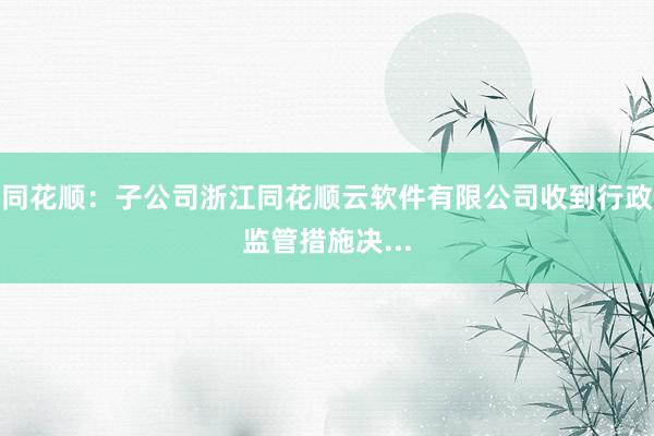 同花顺：子公司浙江同花顺云软件有限公司收到行政监管措施决...