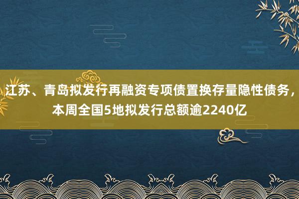 江苏、青岛拟发行再融资专项债置换存量隐性债务，本周全国5地拟发行总额逾2240亿