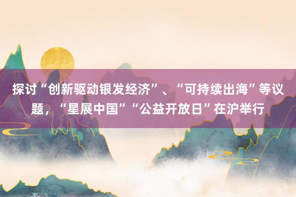 探讨“创新驱动银发经济”、“可持续出海”等议题，“星展中国”“公益开放日”在沪举行