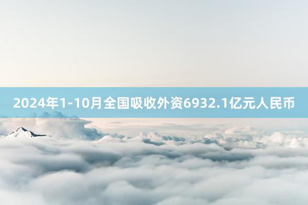 2024年1-10月全国吸收外资6932.1亿元人民币