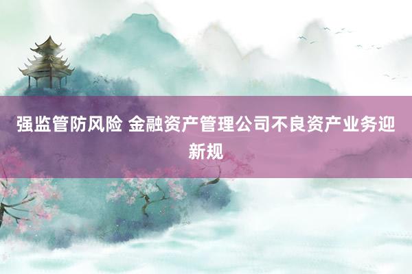 强监管防风险 金融资产管理公司不良资产业务迎新规