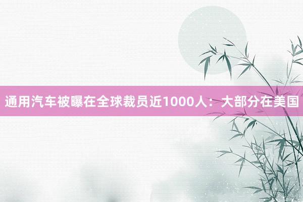 通用汽车被曝在全球裁员近1000人：大部分在美国