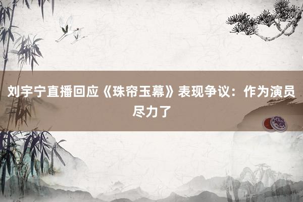 刘宇宁直播回应《珠帘玉幕》表现争议：作为演员尽力了