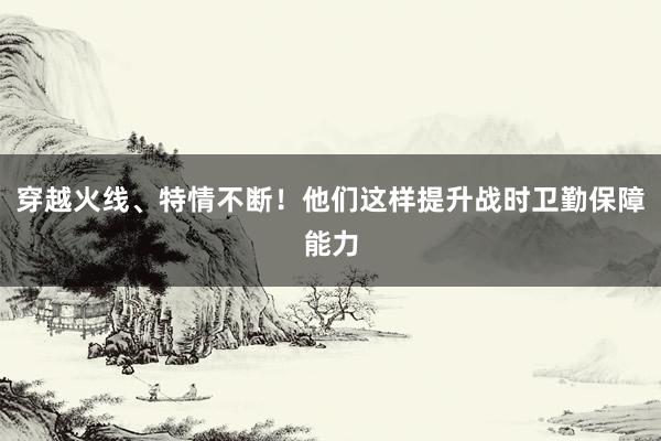 穿越火线、特情不断！他们这样提升战时卫勤保障能力