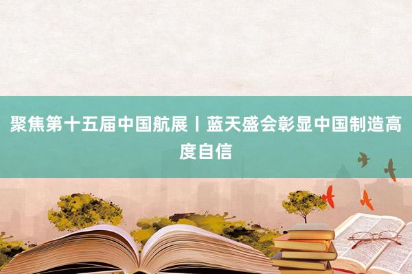 聚焦第十五届中国航展丨蓝天盛会彰显中国制造高度自信