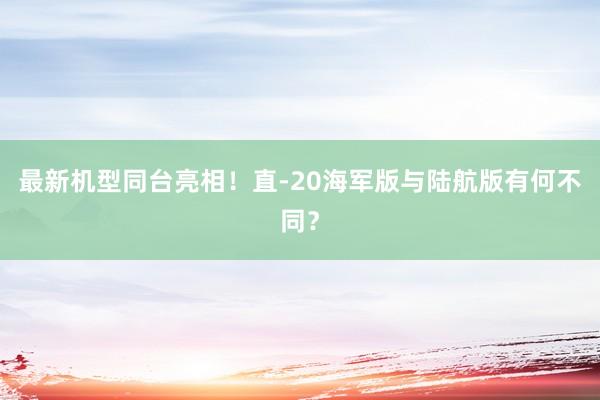 最新机型同台亮相！直-20海军版与陆航版有何不同？