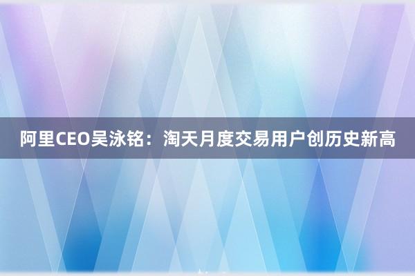 阿里CEO吴泳铭：淘天月度交易用户创历史新高