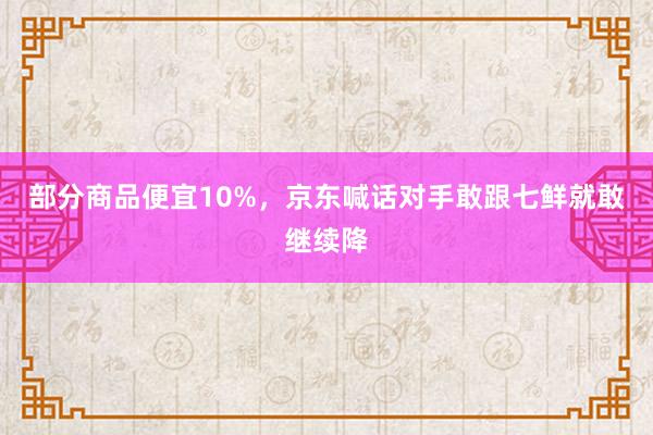 部分商品便宜10%，京东喊话对手敢跟七鲜就敢继续降