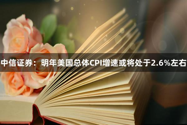 中信证券：明年美国总体CPI增速或将处于2.6%左右