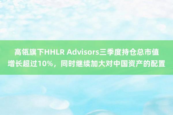 高瓴旗下HHLR Advisors三季度持仓总市值增长超过10%，同时继续加大对中国资产的配置