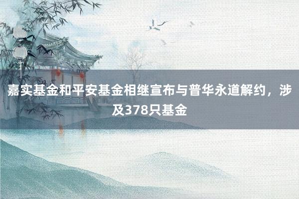 嘉实基金和平安基金相继宣布与普华永道解约，涉及378只基金