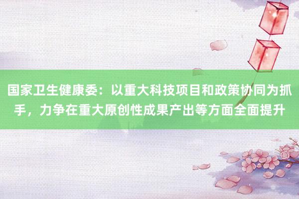 国家卫生健康委：以重大科技项目和政策协同为抓手，力争在重大原创性成果产出等方面全面提升