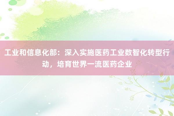 工业和信息化部：深入实施医药工业数智化转型行动，培育世界一流医药企业