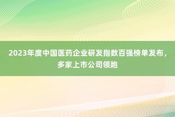 2023年度中国医药企业研发指数百强榜单发布，多家上市公司领跑