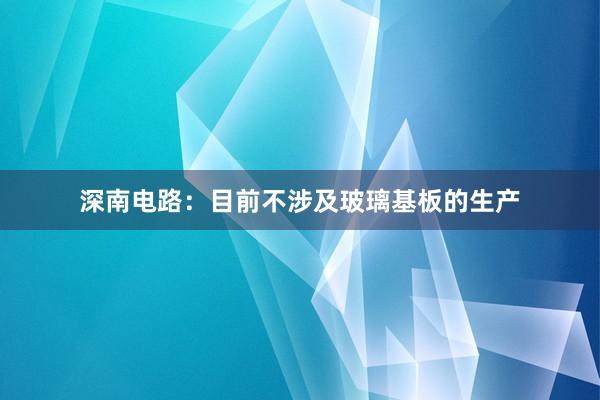 深南电路：目前不涉及玻璃基板的生产