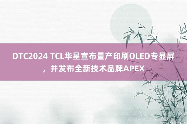 DTC2024 TCL华星宣布量产印刷OLED专显屏，并发布全新技术品牌APEX