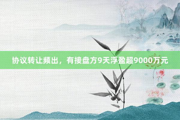 协议转让频出，有接盘方9天浮盈超9000万元