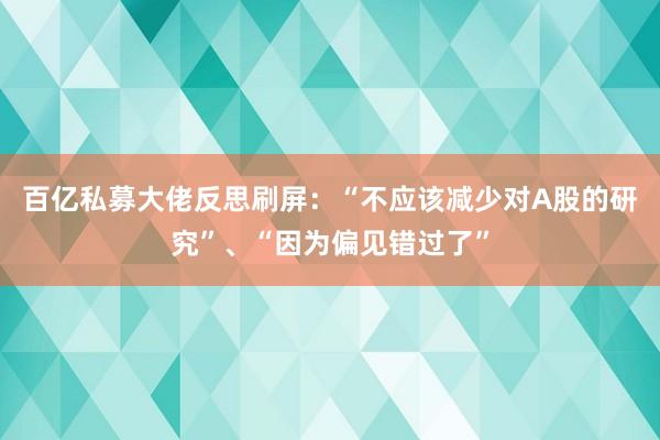 百亿私募大佬反思刷屏：“不应该减少对A股的研究”、“因为偏见错过了”