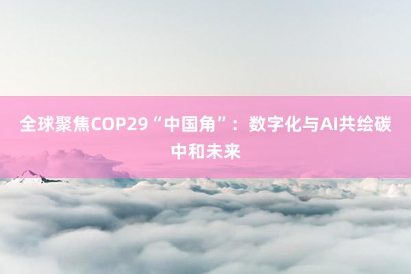 全球聚焦COP29“中国角”：数字化与AI共绘碳中和未来