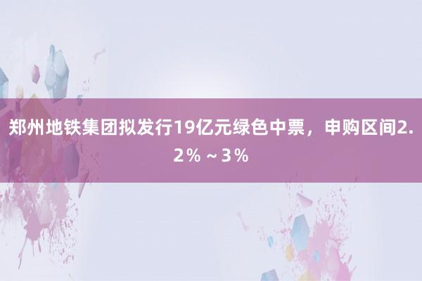 郑州地铁集团拟发行19亿元绿色中票，申购区间2.2％～3％