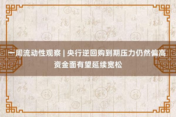 一周流动性观察 | 央行逆回购到期压力仍然偏高 资金面有望延续宽松