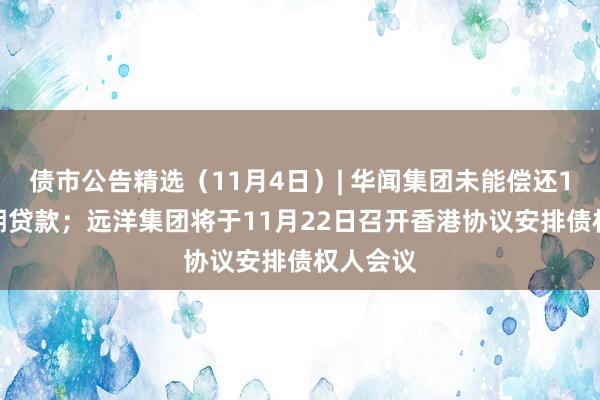 债市公告精选（11月4日）| 华闻集团未能偿还1.3亿到期贷款；远洋集团将于11月22日召开香港协议安排债权人会议