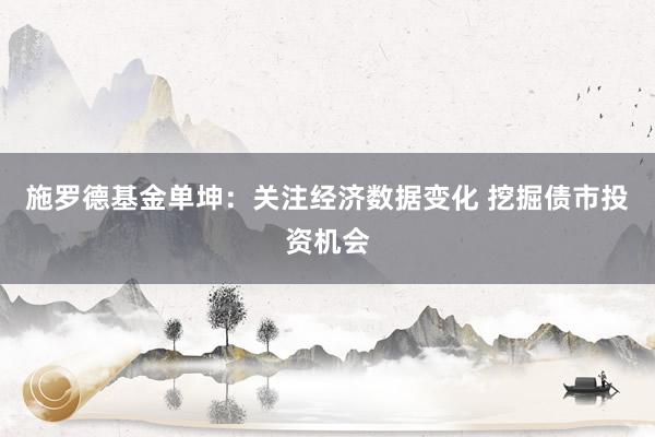 施罗德基金单坤：关注经济数据变化 挖掘债市投资机会