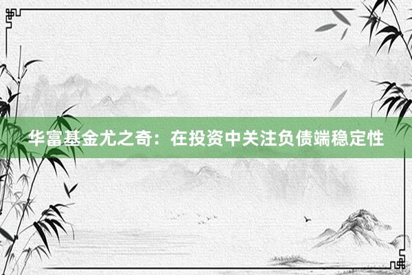 华富基金尤之奇：在投资中关注负债端稳定性