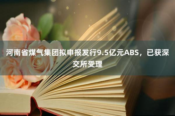 河南省煤气集团拟申报发行9.5亿元ABS，已获深交所受理