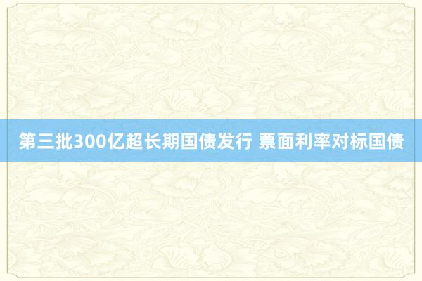 第三批300亿超长期国债发行 票面利率对标国债