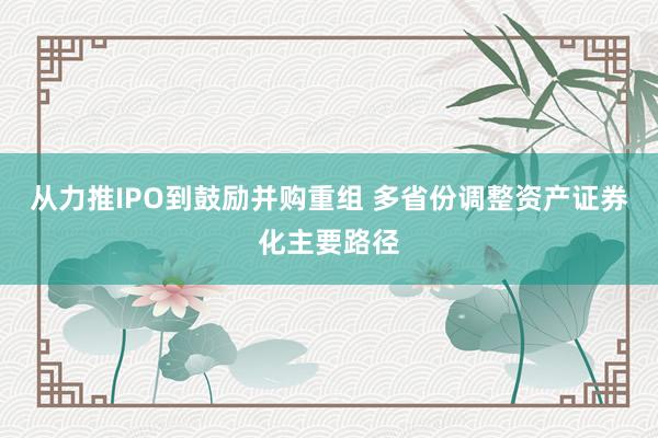 从力推IPO到鼓励并购重组 多省份调整资产证券化主要路径