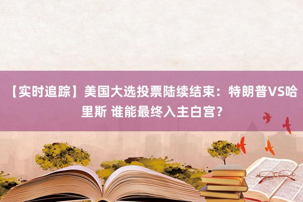 【实时追踪】美国大选投票陆续结束：特朗普VS哈里斯 谁能最终入主白宫？