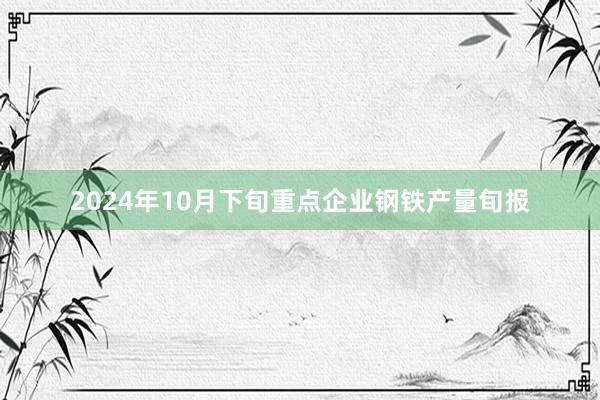 2024年10月下旬重点企业钢铁产量旬报