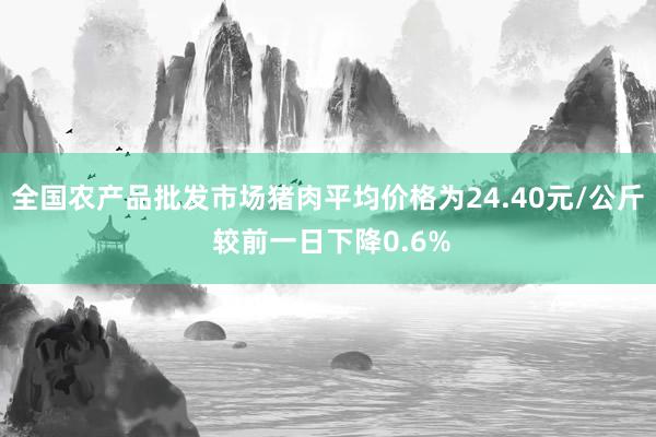 全国农产品批发市场猪肉平均价格为24.40元/公斤 较前一日下降0.6%