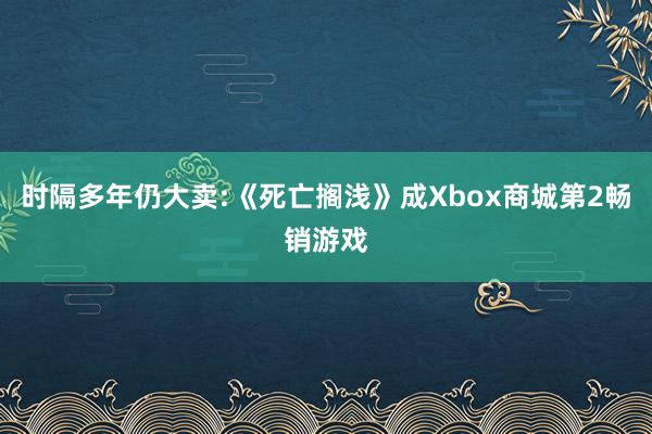 时隔多年仍大卖:《死亡搁浅》成Xbox商城第2畅销游戏