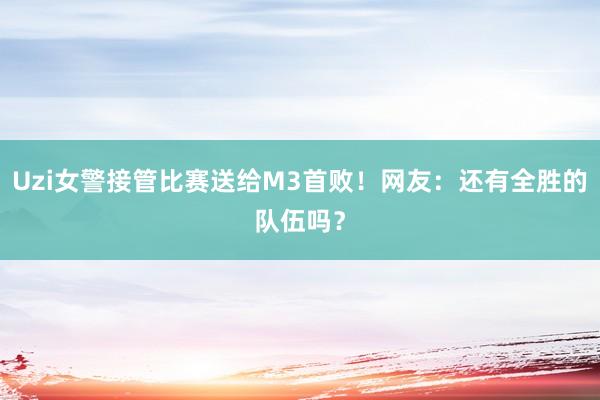 Uzi女警接管比赛送给M3首败！网友：还有全胜的队伍吗？