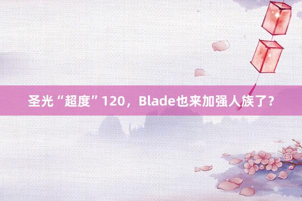 圣光“超度”120，Blade也来加强人族了？