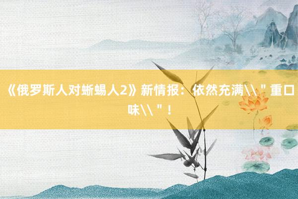 《俄罗斯人对蜥蜴人2》新情报：依然充满\＂重口味\＂！