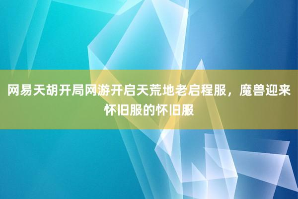 网易天胡开局网游开启天荒地老启程服，魔兽迎来怀旧服的怀旧服