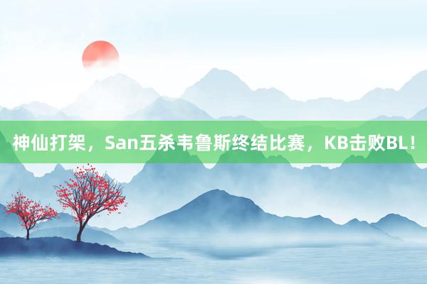 神仙打架，San五杀韦鲁斯终结比赛，KB击败BL！