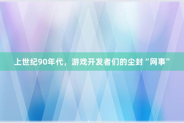 上世纪90年代，游戏开发者们的尘封“网事”