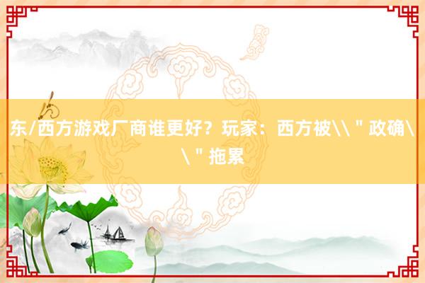 东/西方游戏厂商谁更好？玩家：西方被\＂政确\＂拖累