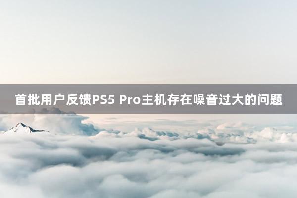 首批用户反馈PS5 Pro主机存在噪音过大的问题