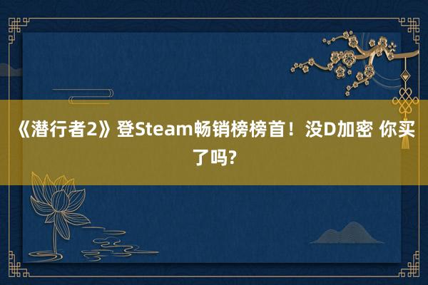 《潜行者2》登Steam畅销榜榜首！没D加密 你买了吗?