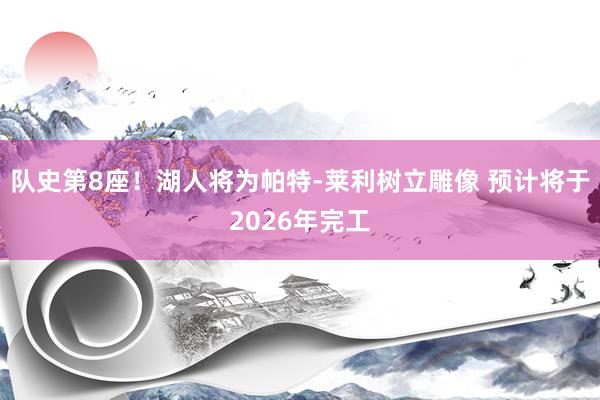 队史第8座！湖人将为帕特-莱利树立雕像 预计将于2026年完工