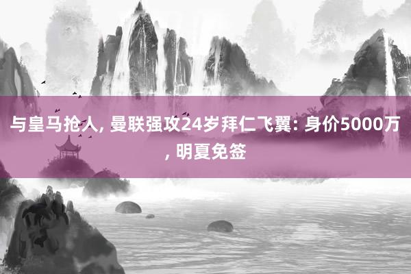 与皇马抢人, 曼联强攻24岁拜仁飞翼: 身价5000万, 明夏免签